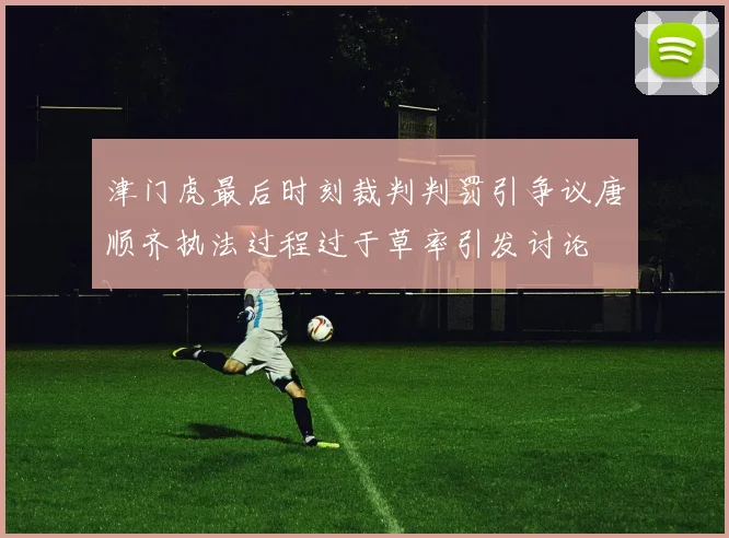 津门虎最后时刻裁判判罚引争议唐顺齐执法过程过于草率引发讨论