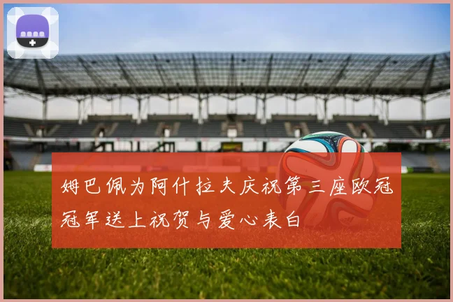 姆巴佩为阿什拉夫庆祝第三座欧冠冠军送上祝贺与爱心表白