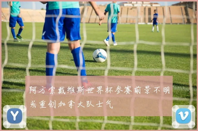 阿方索戴维斯世界杯参赛前景不明或重创加拿大队士气