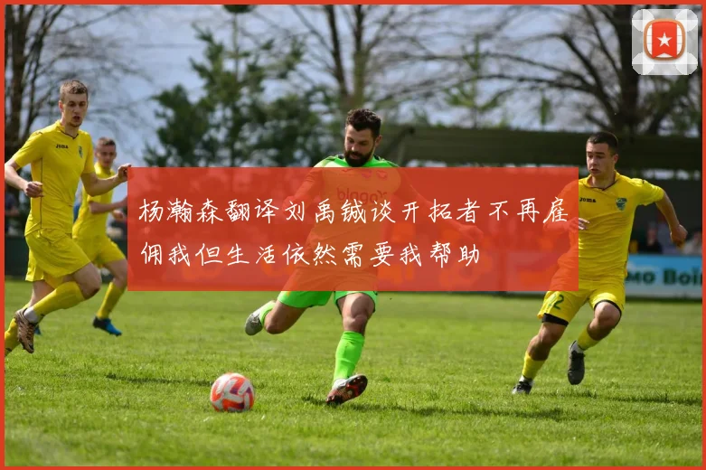 杨瀚森翻译刘禹铖谈开拓者不再雇佣我但生活依然需要我帮助