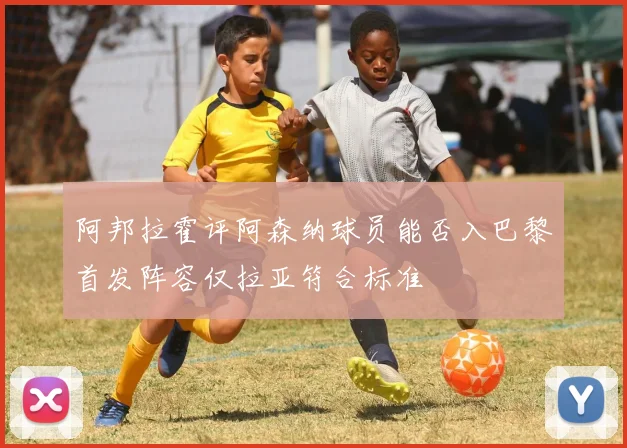阿邦拉霍评阿森纳球员能否入巴黎首发阵容仅拉亚符合标准
