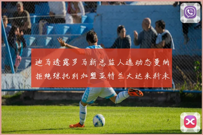 迪马透露罗马新总监人选动态曼纳拒绝琼托利加盟亚特兰大达米科未接洽