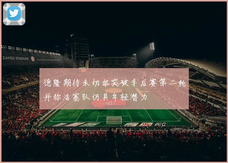 德隆期待米切尔突破季后赛第二轮并称活塞队仍具年轻潜力