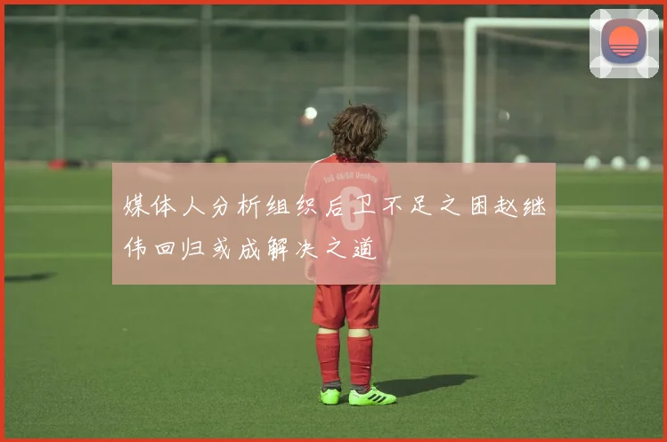 媒体人分析组织后卫不足之困赵继伟回归或成解决之道