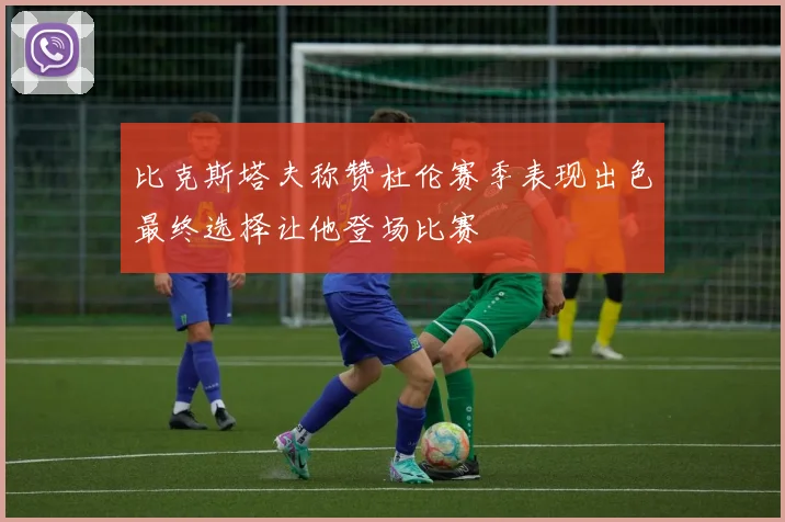 比克斯塔夫称赞杜伦赛季表现出色最终选择让他登场比赛