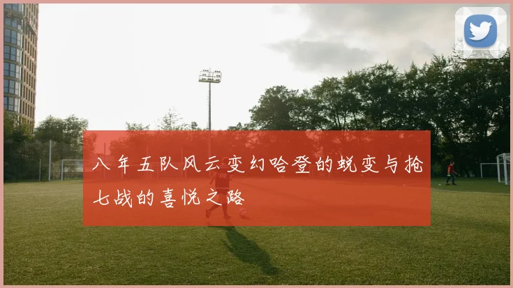 八年五队风云变幻哈登的蜕变与抢七战的喜悦之路