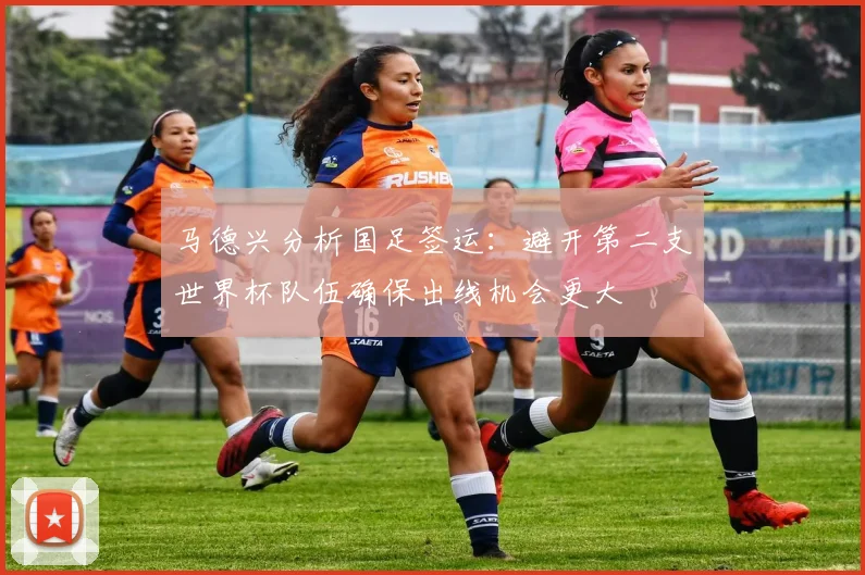马德兴分析国足签运：避开第二支世界杯队伍确保出线机会更大