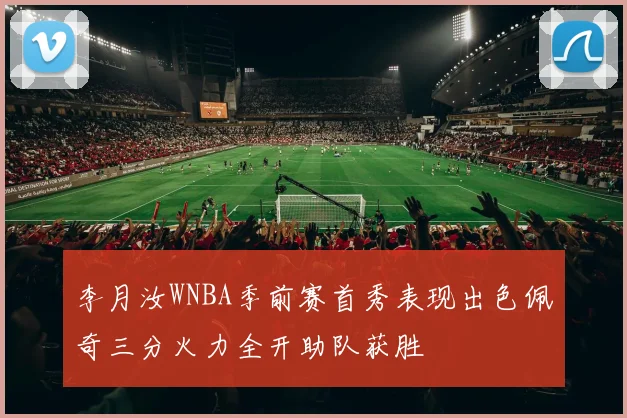 李月汝WNBA季前赛首秀表现出色佩奇三分火力全开助队获胜