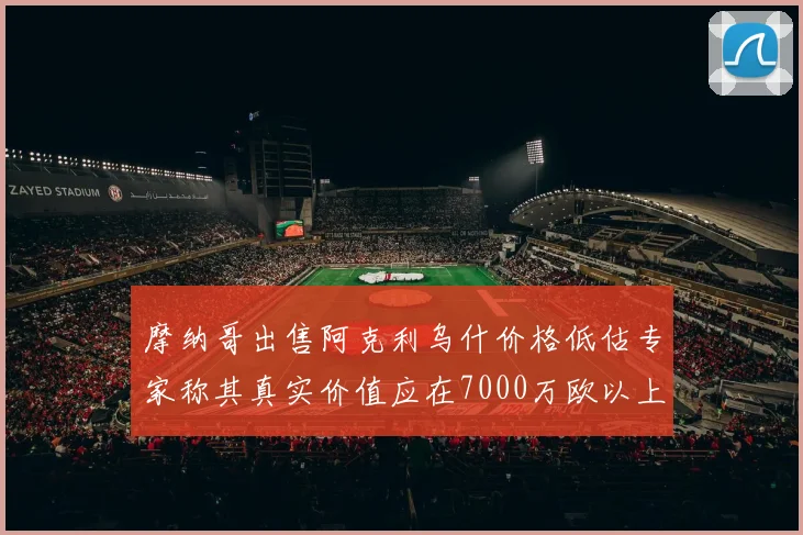 摩纳哥出售阿克利乌什价格低估专家称其真实价值应在7000万欧以上